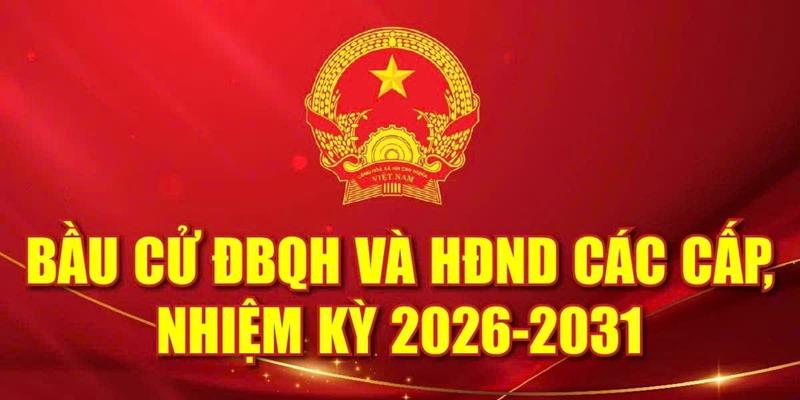 Bầu cử ĐBQH và HĐND các cấp, nhiệm kỳ 2026 - 2031